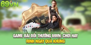Game Bài Đổi Thưởng 69VN: Chơi Hay Rinh Ngay Quà Khủng