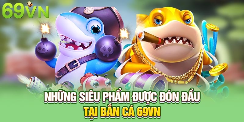 Những siêu phẩm được đón đầu tại bắn cá 69VN
