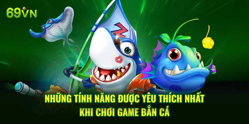 Những tính năng được yêu thích nhất khi chơi game bắn cá