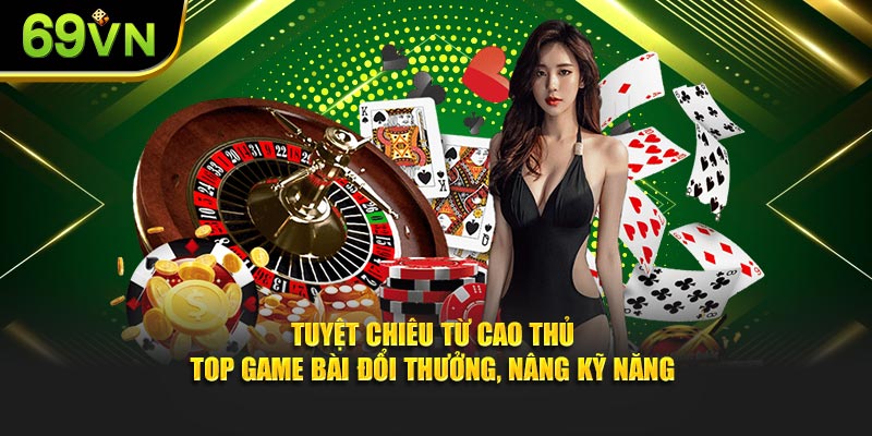 Tuyệt chiêu từ cao thủ top game bài đổi thưởng, nâng kỹ năng